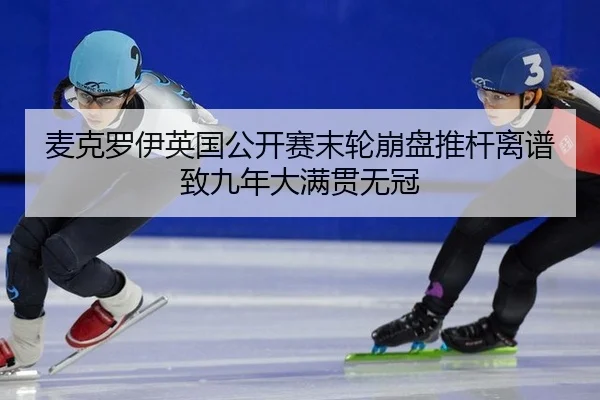麦克罗伊英国公开赛末轮崩盘推杆离谱致九年大满贯无冠