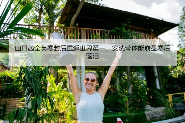 山口茜全英赛封后重返世界第一，安洗莹体能崩盘赛后落泪