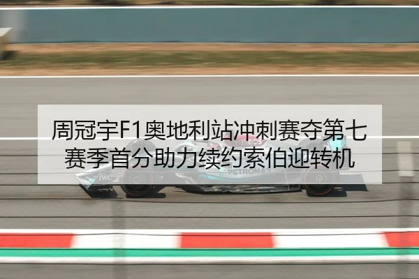 周冠宇F1奥地利站冲刺赛夺第七 赛季首分助力续约索伯迎转机