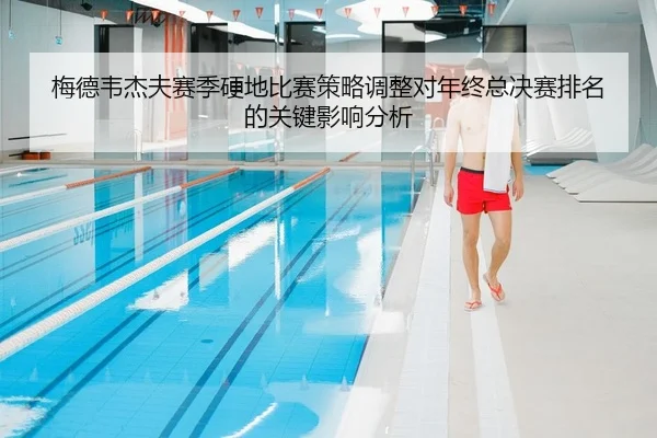 梅德韦杰夫赛季硬地比赛策略调整对年终总决赛排名的关键影响分析